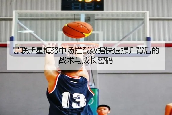 曼联新星梅努中场拦截数据快速提升背后的战术与成长密码