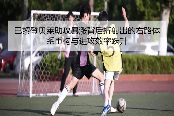 巴黎登贝莱助攻暴涨背后折射出的右路体系重构与进攻效率跃升
