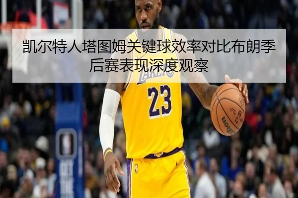 凯尔特人塔图姆关键球效率对比布朗季后赛表现深度观察