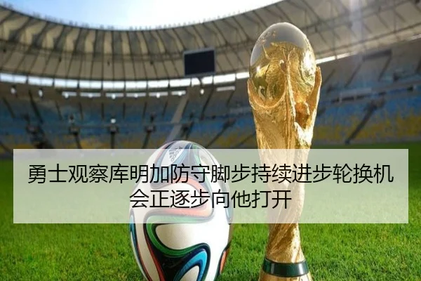 勇士观察库明加防守脚步持续进步轮换机会正逐步向他打开