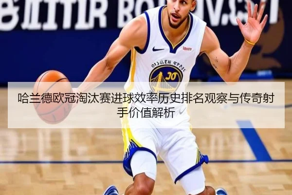 哈兰德欧冠淘汰赛进球效率历史排名观察与传奇射手价值解析