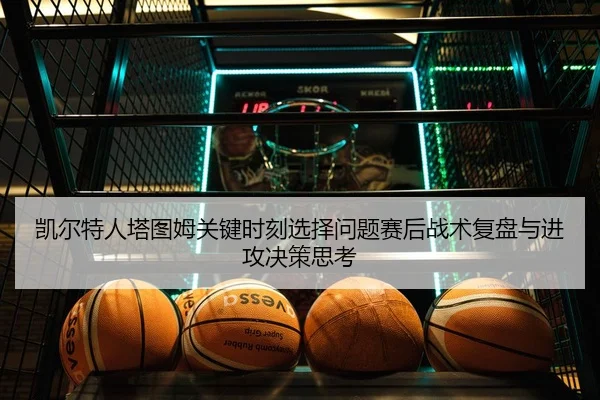 凯尔特人塔图姆关键时刻选择问题赛后战术复盘与进攻决策思考