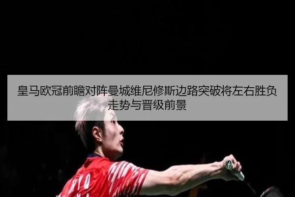 皇马欧冠前瞻对阵曼城维尼修斯边路突破将左右胜负走势与晋级前景