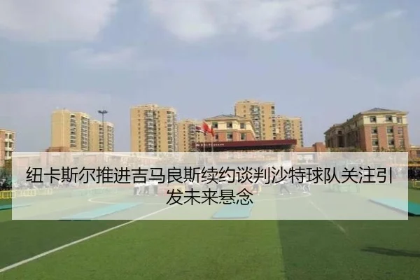 纽卡斯尔推进吉马良斯续约谈判沙特球队关注引发未来悬念