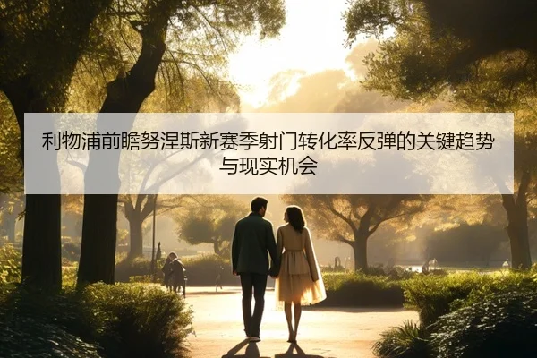 利物浦前瞻努涅斯新赛季射门转化率反弹的关键趋势与现实机会