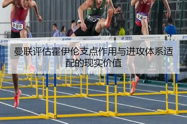 曼联评估霍伊伦支点作用与进攻体系适配的现实价值