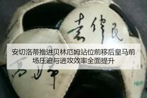 安切洛蒂推进贝林厄姆站位前移后皇马前场压迫与进攻效率全面提升