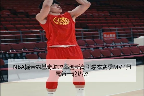 NBA掘金约基奇助攻率创新高引爆本赛季MVP归属新一轮热议