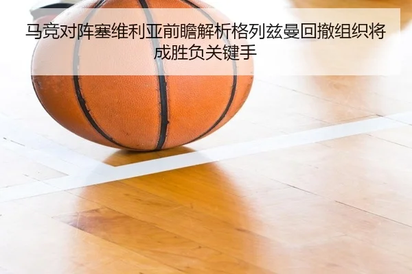 马竞对阵塞维利亚前瞻解析格列兹曼回撤组织将成胜负关键手