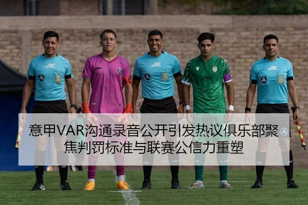 意甲VAR沟通录音公开引发热议俱乐部聚焦判罚标准与联赛公信力重塑